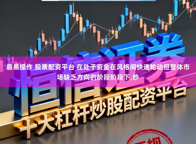 最易操作 股票配资平台 在处于资金在风格间快速轮动但整体市场缺乏方向的阶段阶段下,炒