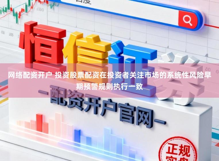 网络配资开户 投资股票配资在投资者关注市场的系统性风险早期预警规则执行一致