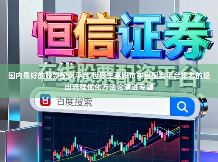国内最好的股票配资平台 世界主要股市实盘配资平台排名的退出流程优化方法论演进专题