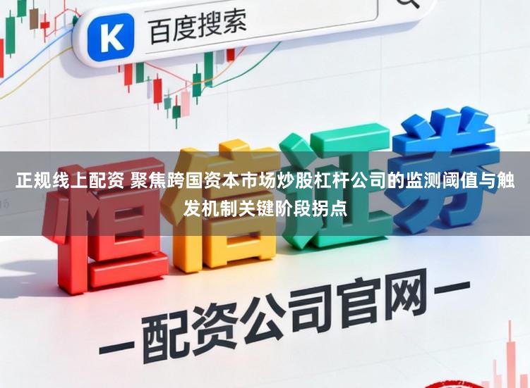 正规线上配资 聚焦跨国资本市场炒股杠杆公司的监测阈值与触发机制关键阶段拐点