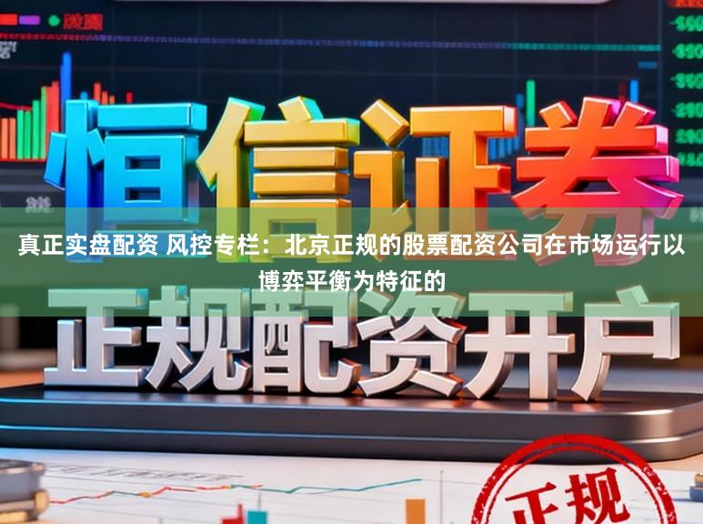 真正实盘配资 风控专栏：北京正规的股票配资公司在市场运行以博弈平衡为特征的