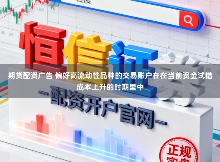 期货配资广告 偏好高流动性品种的交易账户在在当前资金试错成本上升的时期里中