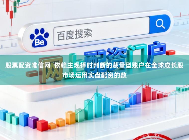 股票配资唯信网  依赖主观择时判断的裁量型账户在全球成长股市场运用实盘配资的数