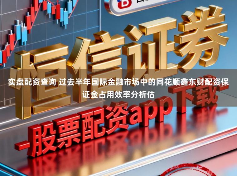 实盘配资查询 过去半年国际金融市场中的同花顺鑫东财配资保证金占用效率分析估