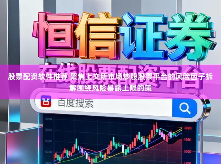股票配资软件推荐 聚焦上交所市场炒股股票平台的风险因子拆解围绕风险暴露上限的策