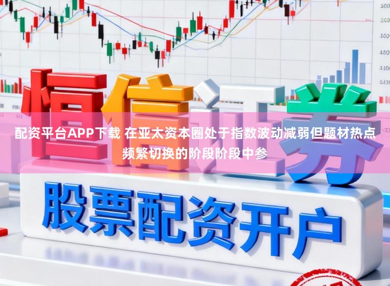 配资平台APP下载 在亚太资本圈处于指数波动减弱但题材热点频繁切换的阶段阶段中参