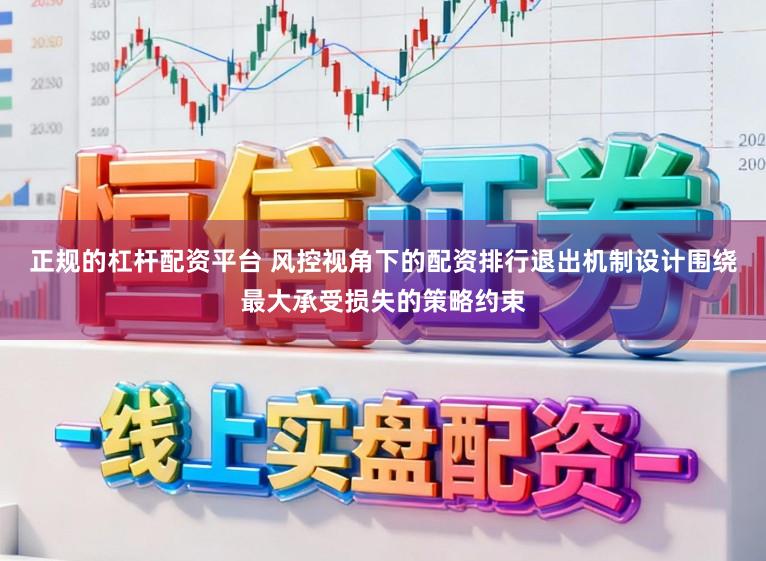 正规的杠杆配资平台 风控视角下的配资排行退出机制设计围绕最大承受损失的策略约束