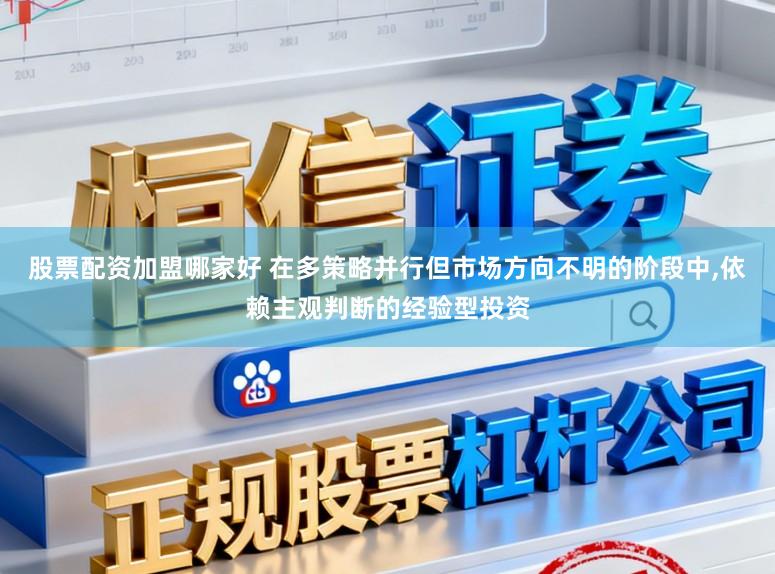 股票配资加盟哪家好 在多策略并行但市场方向不明的阶段中,依赖主观判断的经验型投资