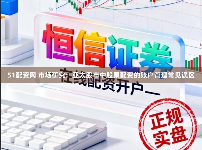 51配资网 市场研究：亚太股市中股票配资的账户管理常见误区