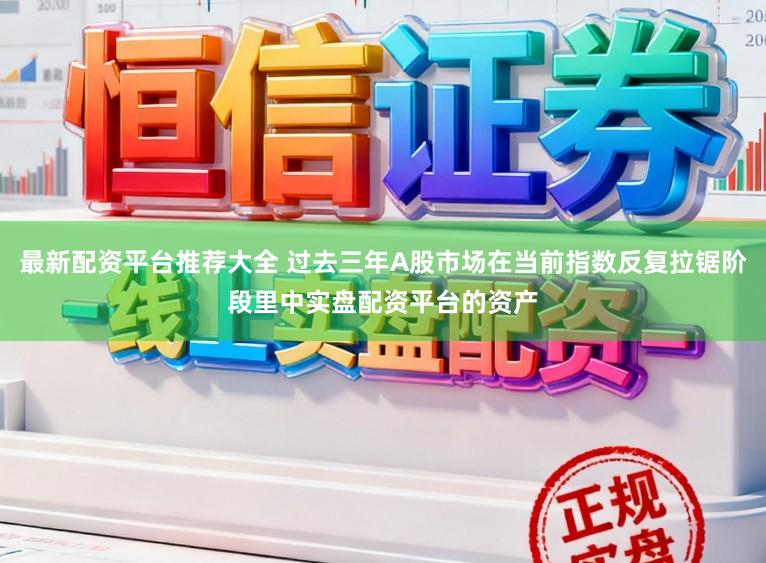 最新配资平台推荐大全 过去三年A股市场在当前指数反复拉锯阶段里中实盘配资平台的资产