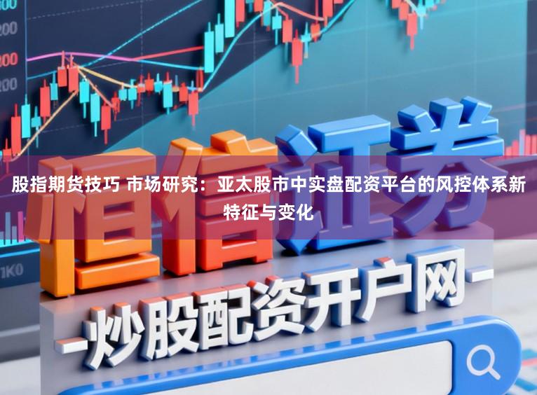 股指期货技巧 市场研究：亚太股市中实盘配资平台的风控体系新特征与变化