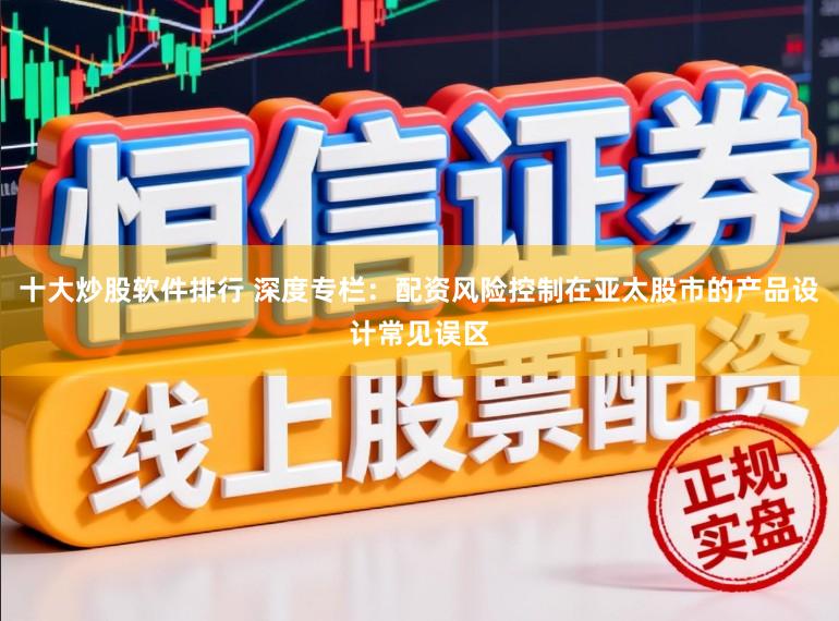 十大炒股软件排行 深度专栏：配资风险控制在亚太股市的产品设计常见误区