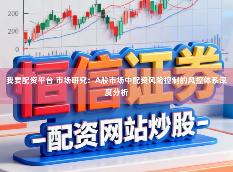 我要配资平台 市场研究：A股市场中配资风险控制的风控体系深度分析