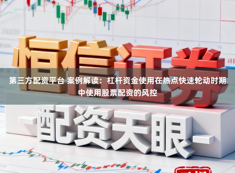 第三方配资平台 案例解读：杠杆资金使用在热点快速轮动时期中使用股票配资的风控