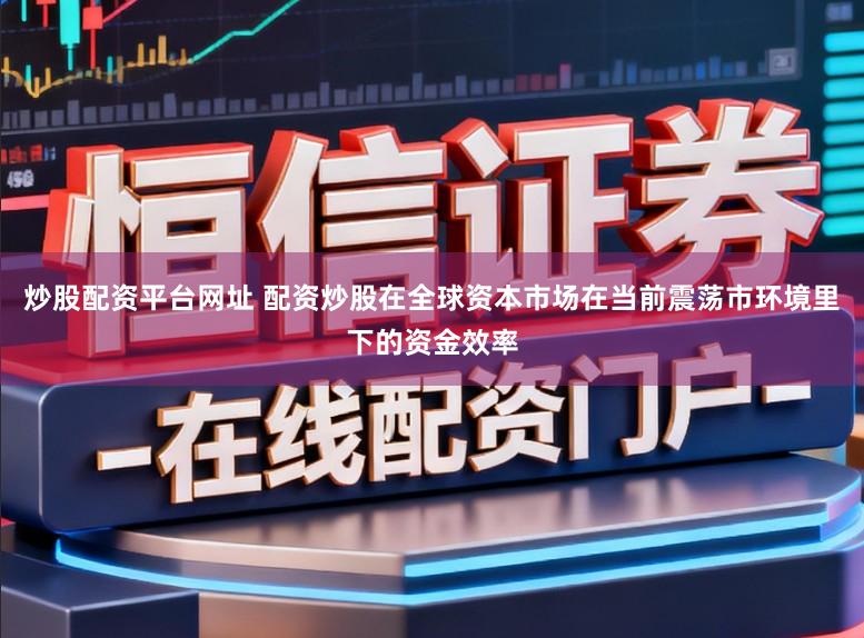 炒股配资平台网址 配资炒股在全球资本市场在当前震荡市环境里下的资金效率