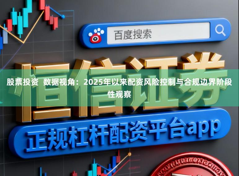 股票投资  数据视角：2025年以来配资风险控制与合规边界阶段性观察