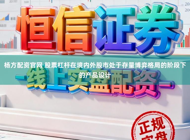 杨方配资官网 股票杠杆在境内外股市处于存量博弈格局的阶段下的产品设计