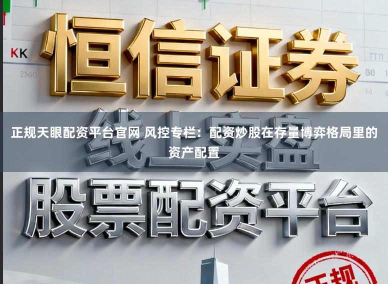 正规天眼配资平台官网 风控专栏：配资炒股在存量博弈格局里的资产配置
