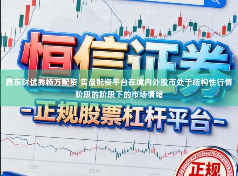 鑫东财优秀杨方配资 实盘配资平台在境内外股市处于结构性行情阶段的阶段下的市场情绪