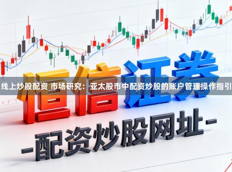 线上炒股配资 市场研究：亚太股市中配资炒股的账户管理操作指引