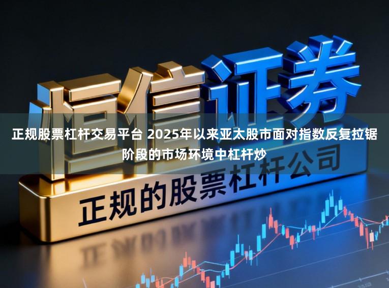 正规股票杠杆交易平台 2025年以来亚太股市面对指数反复拉锯阶段的市场环境中杠杆炒