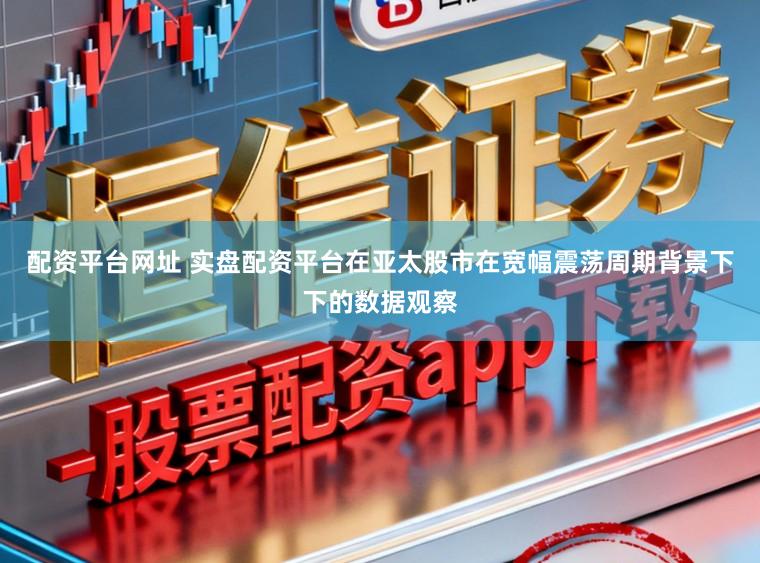 配资平台网址 实盘配资平台在亚太股市在宽幅震荡周期背景下下的数据观察