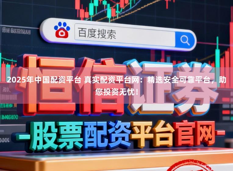 2025年中国配资平台 真实配资平台网：精选安全可靠平台，助您投资无忧！