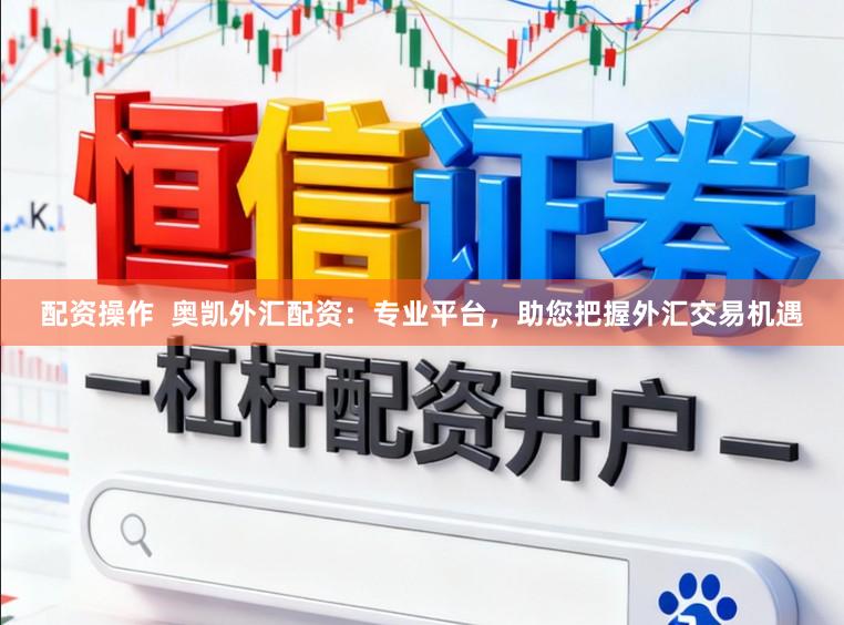配资操作  奥凯外汇配资：专业平台，助您把握外汇交易机遇