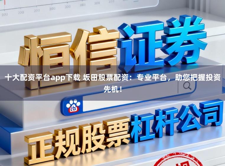 十大配资平台app下载 坂田股票配资：专业平台，助您把握投资先机！