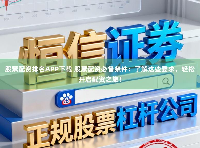 股票配资排名APP下载 股票配资必备条件：了解这些要求，轻松开启配资之旅！