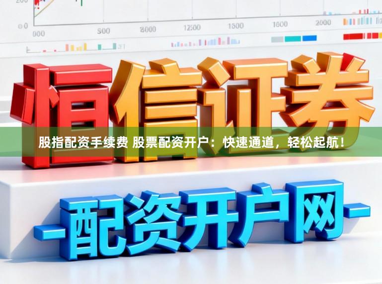 股指配资手续费 股票配资开户：快速通道，轻松起航！