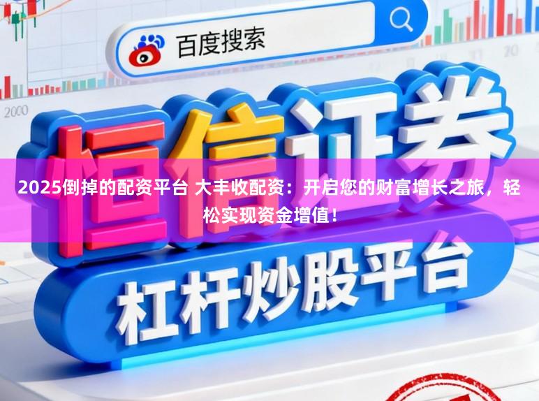 2025倒掉的配资平台 大丰收配资：开启您的财富增长之旅，轻松实现资金增值！