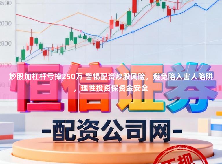 炒股加杠杆亏掉250万 警惕配资炒股风险，避免陷入害人陷阱，理性投资保资金安全