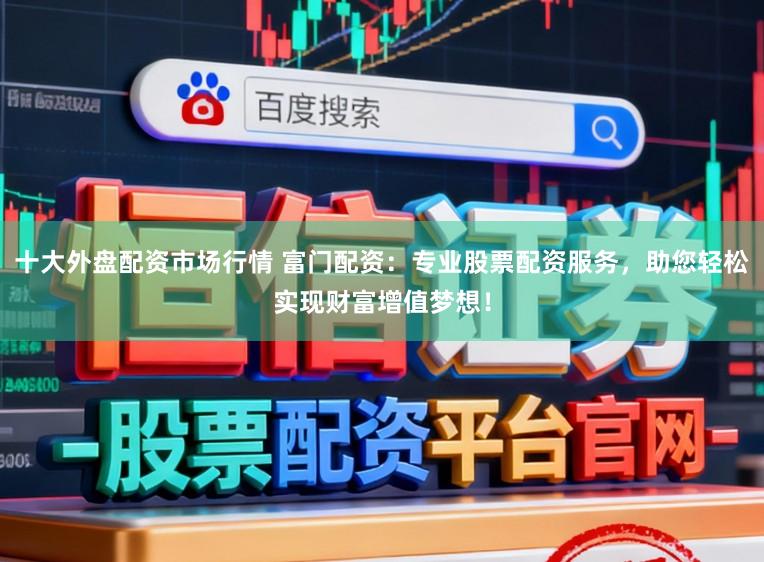 十大外盘配资市场行情 富门配资：专业股票配资服务，助您轻松实现财富增值梦想！