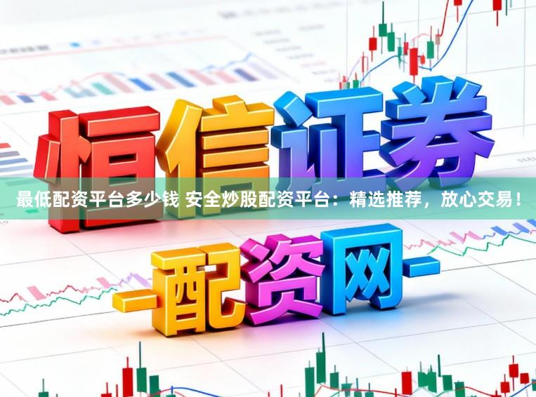最低配资平台多少钱 安全炒股配资平台：精选推荐，放心交易！