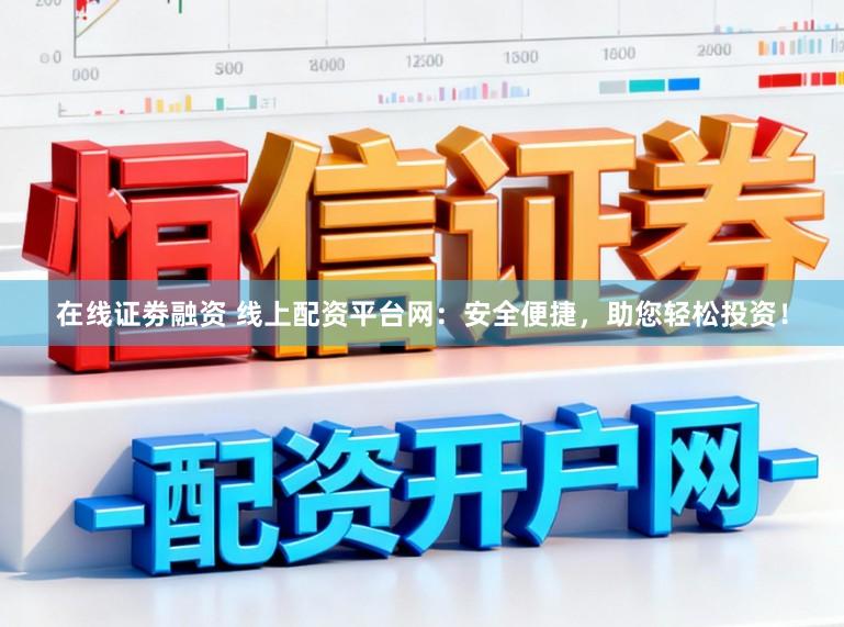 在线证劵融资 线上配资平台网：安全便捷，助您轻松投资！