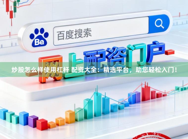 炒股怎么样使用杠杆 配资大全：精选平台，助您轻松入门！