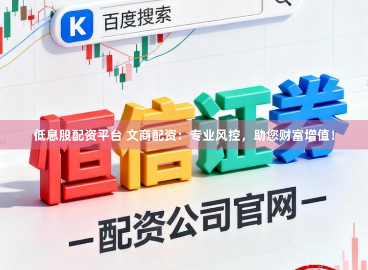 低息股配资平台 文商配资：专业风控，助您财富增值！