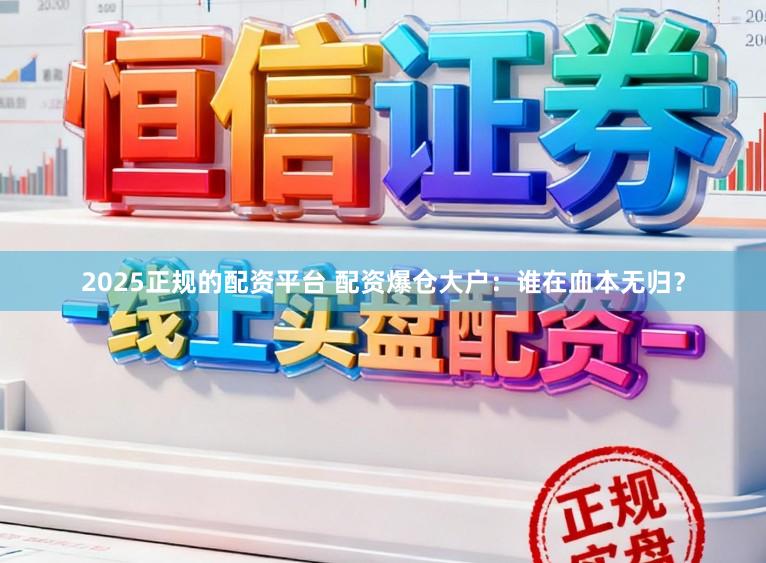 2025正规的配资平台 配资爆仓大户：谁在血本无归？