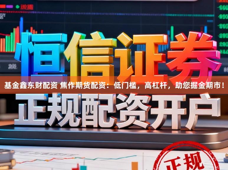 基金鑫东财配资 焦作期货配资：低门槛，高杠杆，助您掘金期市！
