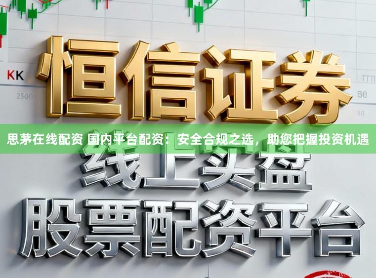 思茅在线配资 国内平台配资：安全合规之选，助您把握投资机遇