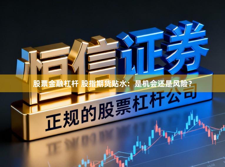 股票金融杠杆 股指期货贴水：是机会还是风险？