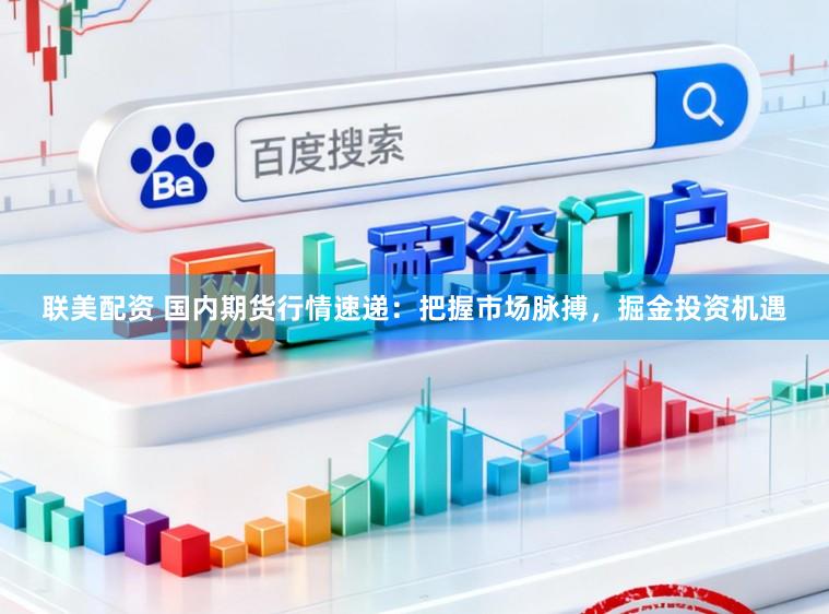 联美配资 国内期货行情速递：把握市场脉搏，掘金投资机遇