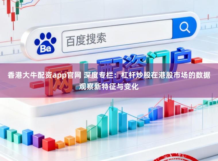 香港大牛配资app官网 深度专栏：杠杆炒股在港股市场的数据观察新特征与变化