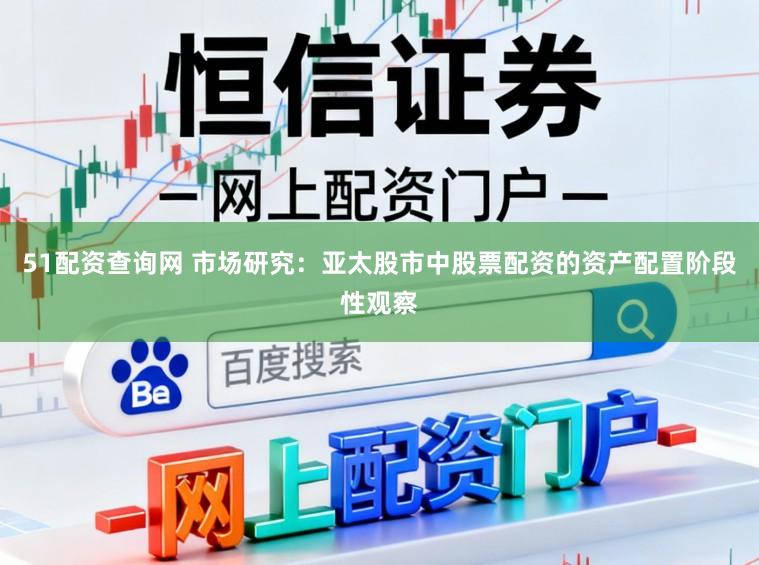 51配资查询网 市场研究：亚太股市中股票配资的资产配置阶段性观察