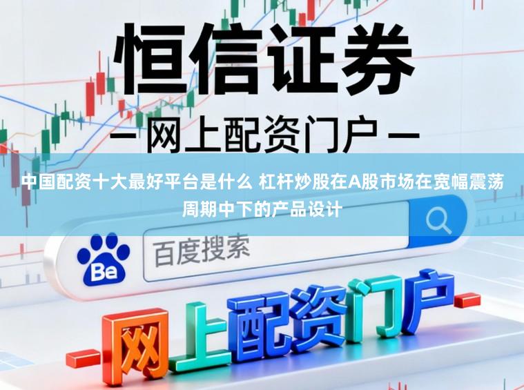 中国配资十大最好平台是什么 杠杆炒股在A股市场在宽幅震荡周期中下的产品设计