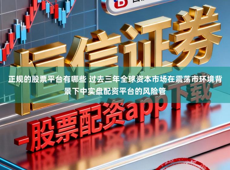 正规的股票平台有哪些 过去三年全球资本市场在震荡市环境背景下中实盘配资平台的风险管