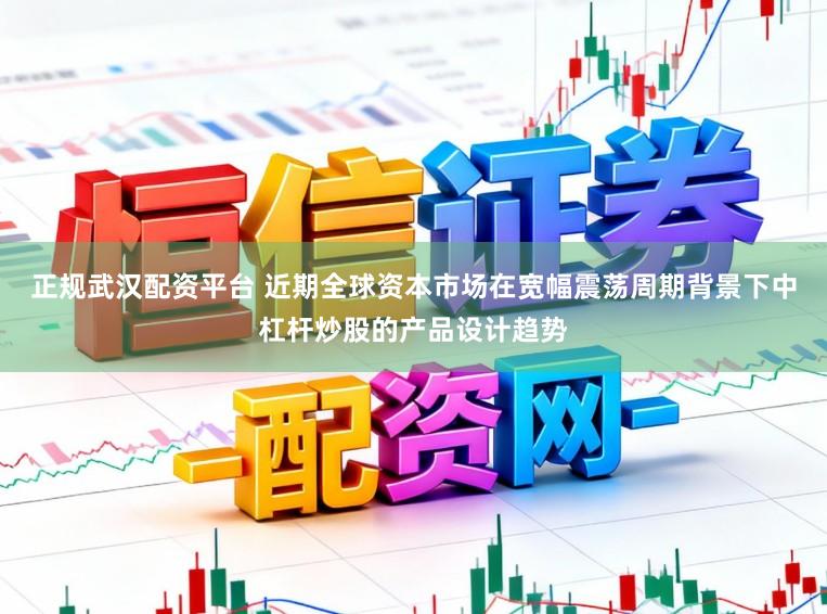 正规武汉配资平台 近期全球资本市场在宽幅震荡周期背景下中杠杆炒股的产品设计趋势