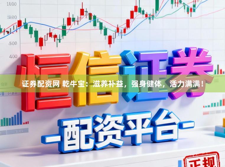 证券配资网 乾牛宝：滋养补益，强身健体，活力满满！
