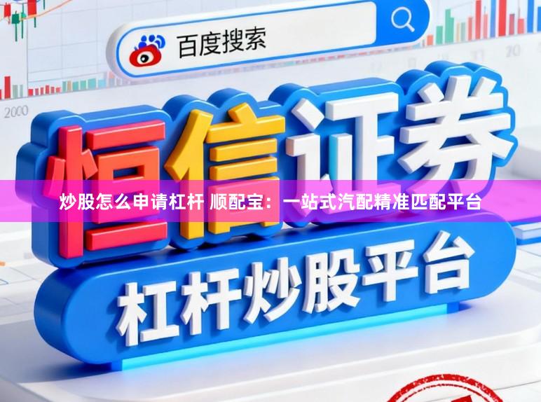 炒股怎么申请杠杆 顺配宝：一站式汽配精准匹配平台